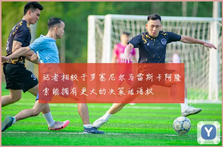 记者相较于罗塞尼尔马雷斯卡阿隆索能拥有更大的决策话语权