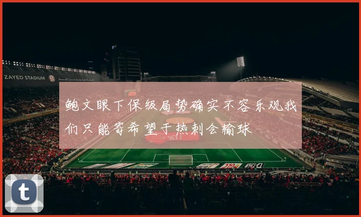 鲍文眼下保级局势确实不容乐观我们只能寄希望于热刺会输球