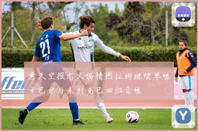 意天空报尤文伤情图拉姆继续单练卡巴尔与米利克已回归合练