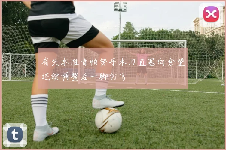 有失水准肯帕努手术刀直塞向余望连续调整后一脚打飞